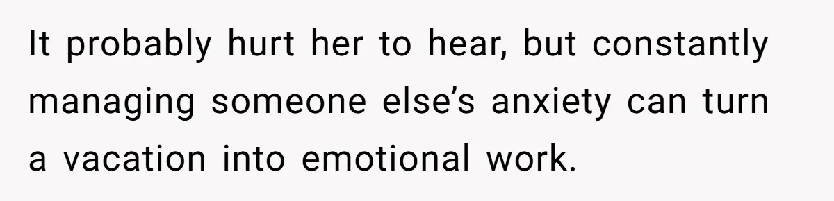 It probably hurt her to hear, but constantly managing someone else’s anxiety can turn a vacation into emotional work.