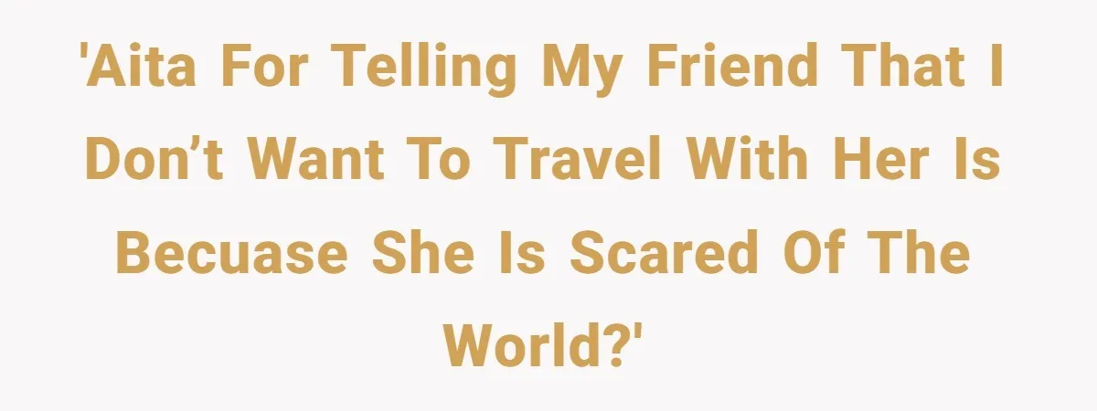'AITA for telling my friend that I don’t want to travel with her is becuase she is scared of the world?'