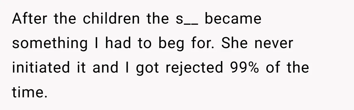 Man With A Girlfriend Faces Ultimatum After Wife And Mother Push For Family Reconciliation After the children the s__ became something I had to beg for. She never initiated it and I got rejected 99% of the time.