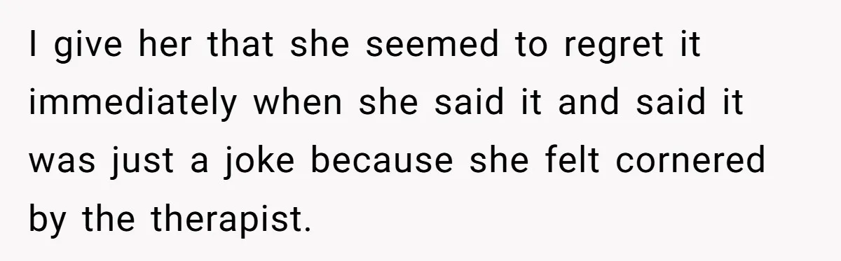 Man With A Girlfriend Faces Ultimatum After Wife And Mother Push For Family Reconciliation I give her that she seemed to regret it immediately when she said it and said it was just a joke because she felt cornered by the therapist.