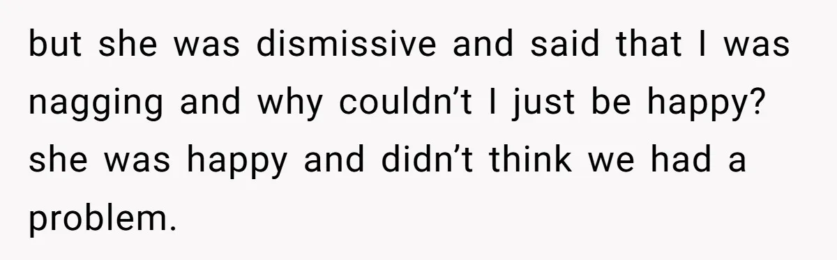 Man With A Girlfriend Faces Ultimatum After Wife And Mother Push For Family Reconciliation but she was dismissive and said that I was nagging and why couldn’t I just be happy? she was happy and didn’t think we had a problem.