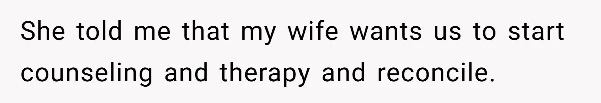 Man With A Girlfriend Faces Ultimatum After Wife And Mother Push For Family Reconciliation She told me that my wife wants us to start counseling and therapy and reconcile.