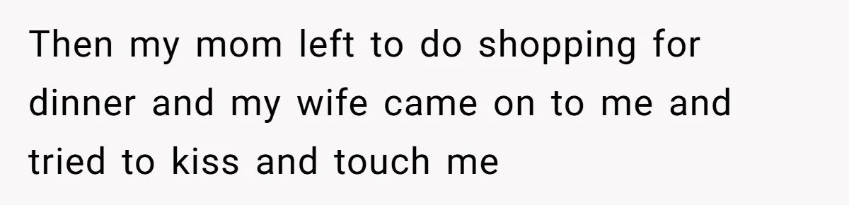 Man With A Girlfriend Faces Ultimatum After Wife And Mother Push For Family Reconciliation Then my mom left to do shopping for dinner and my wife came on to me and tried to kiss and touch me