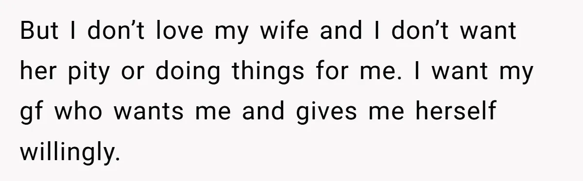 Man With A Girlfriend Faces Ultimatum After Wife And Mother Push For Family Reconciliation But I don’t love my wife and I don’t want her pity or doing things for me. I want my gf who wants me and gives me herself willingly.