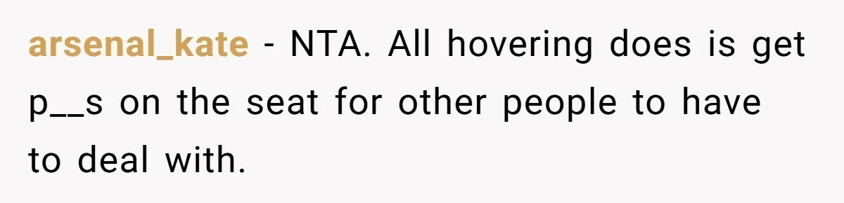 arsenal_kate − NTA. All hovering does is get p__s on the seat for other people to have to deal with.