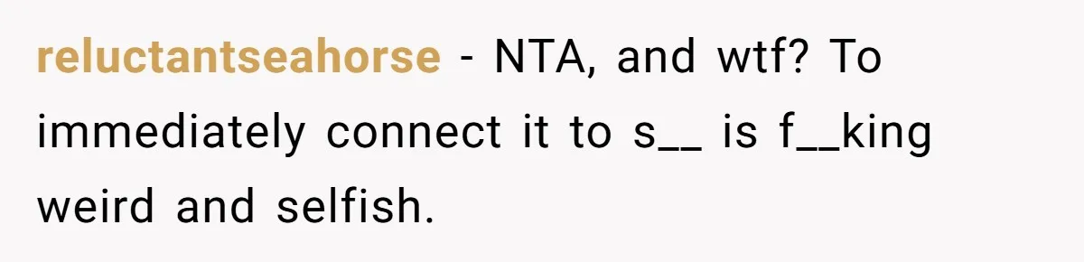 reluctantseahorse − NTA, and wtf? To immediately connect it to s__ is f__king weird and selfish.