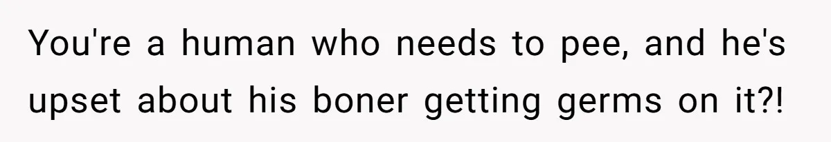 You're a human who needs to pee, and he's upset about his boner getting germs on it?!