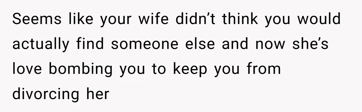 Man With A Girlfriend Faces Ultimatum After Wife And Mother Push For Family Reconciliation Seems like your wife didn’t think you would actually find someone else and now she’s love bombing you to keep you from divorcing her