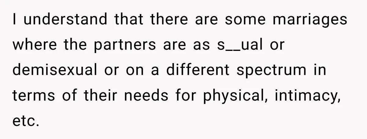 Man With A Girlfriend Faces Ultimatum After Wife And Mother Push For Family Reconciliation I understand that there are some marriages where the partners are as s__ual or demisexual or on a different spectrum in terms of their needs for physical, intimacy, etc.