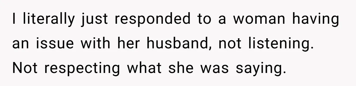Man With A Girlfriend Faces Ultimatum After Wife And Mother Push For Family Reconciliation I literally just responded to a woman having an issue with her husband, not listening. Not respecting what she was saying.
