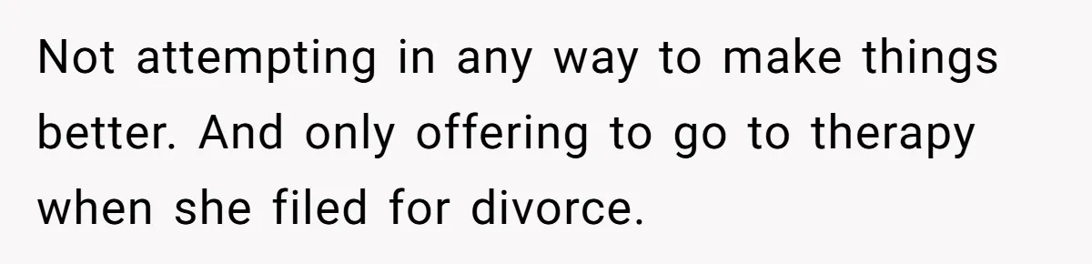Man With A Girlfriend Faces Ultimatum After Wife And Mother Push For Family Reconciliation Not attempting in any way to make things better. And only offering to go to therapy when she filed for divorce.