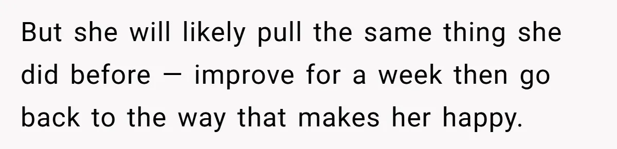 Man With A Girlfriend Faces Ultimatum After Wife And Mother Push For Family Reconciliation But she will likely pull the same thing she did before — improve for a week then go back to the way that makes her happy.