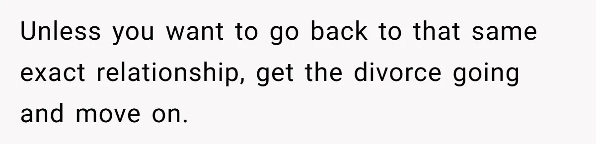 Man With A Girlfriend Faces Ultimatum After Wife And Mother Push For Family Reconciliation Unless you want to go back to that same exact relationship, get the divorce going and move on.