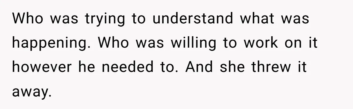 Man With A Girlfriend Faces Ultimatum After Wife And Mother Push For Family Reconciliation Who was trying to understand what was happening. Who was willing to work on it however he needed to. And she threw it away.