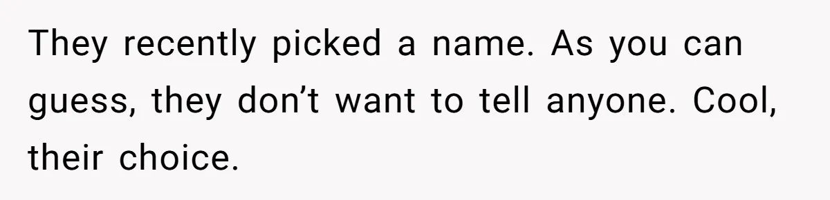 They recently picked a name. As you can guess, they don’t want to tell anyone. Cool, their choice.