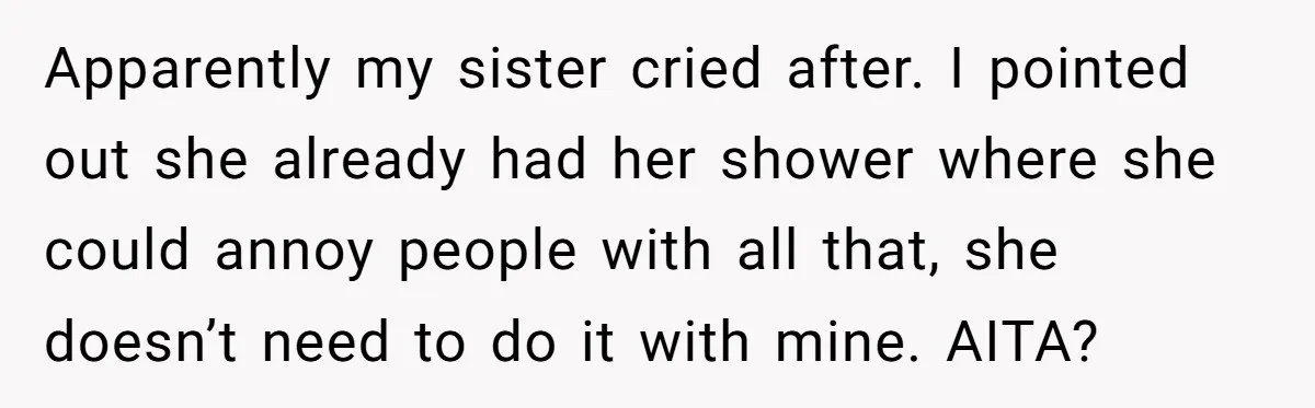 Apparently my sister cried after. I pointed out she already had her shower where she could annoy people with all that, she doesn’t need to do it with mine. AITA?
