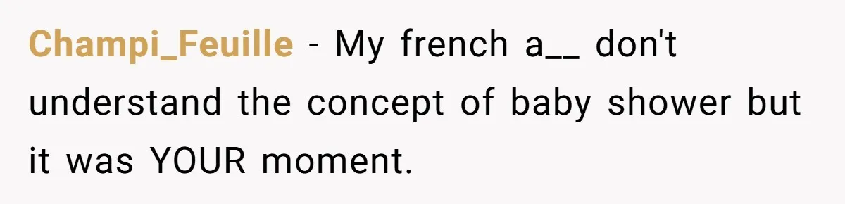 Champi_Feuille − My french a__ don't understand the concept of baby shower but it was YOUR moment.