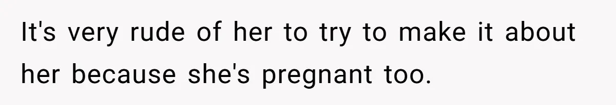 It's very rude of her to try to make it about her because she's pregnant too.