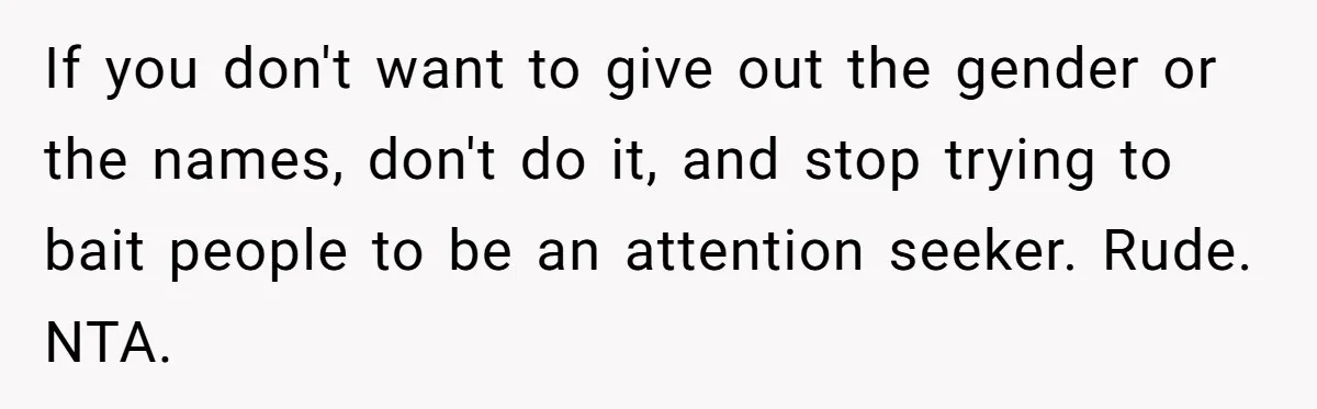 If you don't want to give out the gender or the names, don't do it, and stop trying to bait people to be an attention seeker. Rude. NTA.