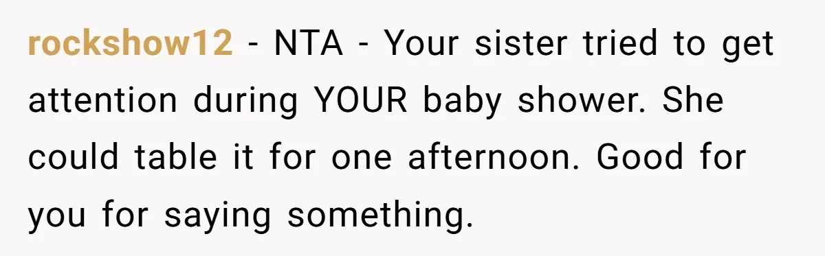 rockshow12 − NTA - Your sister tried to get attention during YOUR baby shower. She could table it for one afternoon. Good for you for saying something.