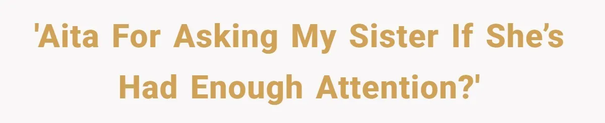 'AITA for asking my sister if she’s had enough attention?'