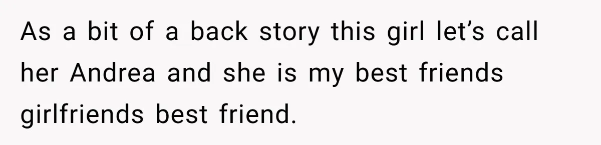 As a bit of a back story this girl let’s call her Andrea and she is my best friends girlfriends best friend.