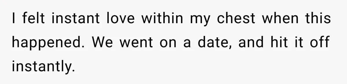 I felt instant love within my chest when this happened. We went on a date, and hit it off instantly.