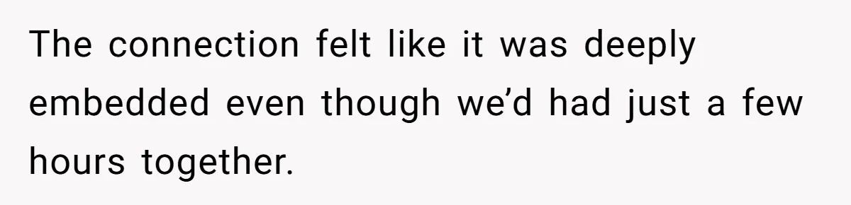 The connection felt like it was deeply embedded even though we’d had just a few hours together.