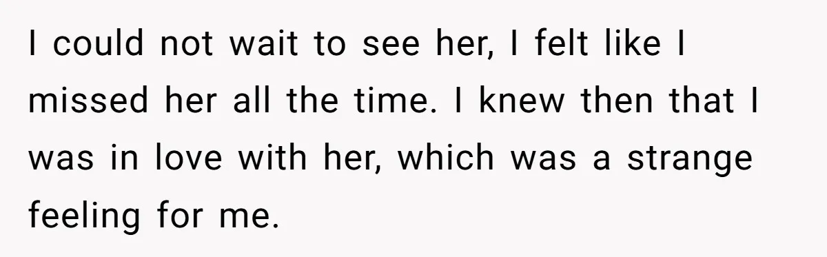 I could not wait to see her, I felt like I missed her all the time. I knew then that I was in love with her, which was a strange...