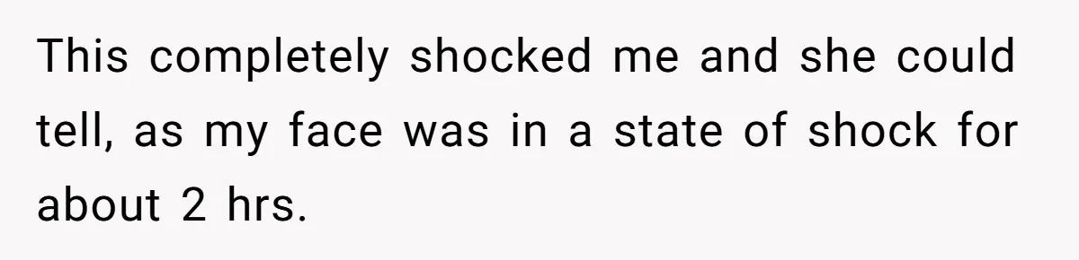This completely shocked me and she could tell, as my face was in a state of shock for about 2 hrs.