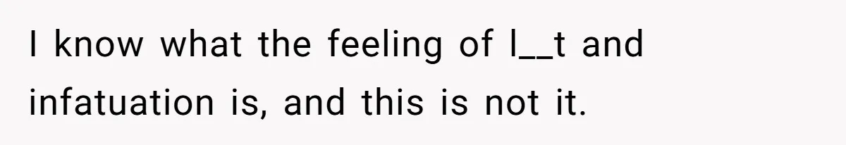 I know what the feeling of l__t and infatuation is, and this is not it.