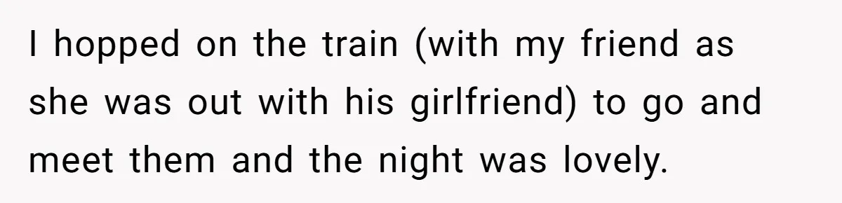 I hopped on the train (with my friend as she was out with his girlfriend) to go and meet them and the night was lovely.
