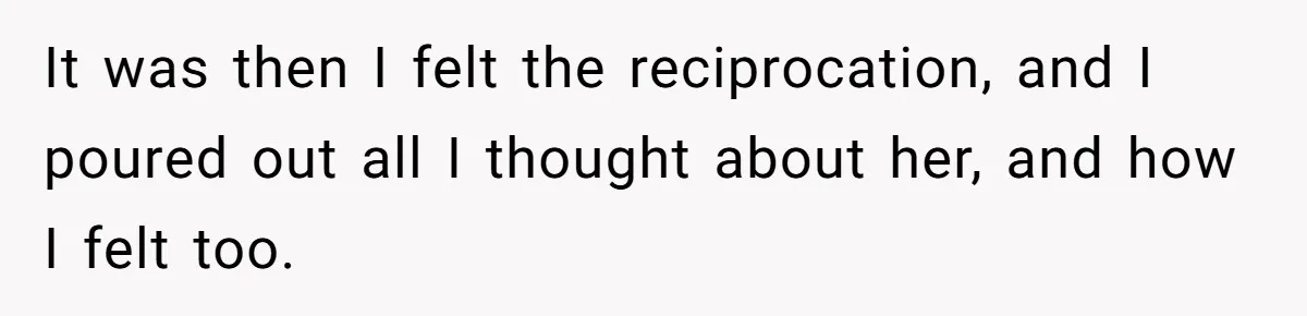 It was then I felt the reciprocation, and I poured out all I thought about her, and how I felt too.