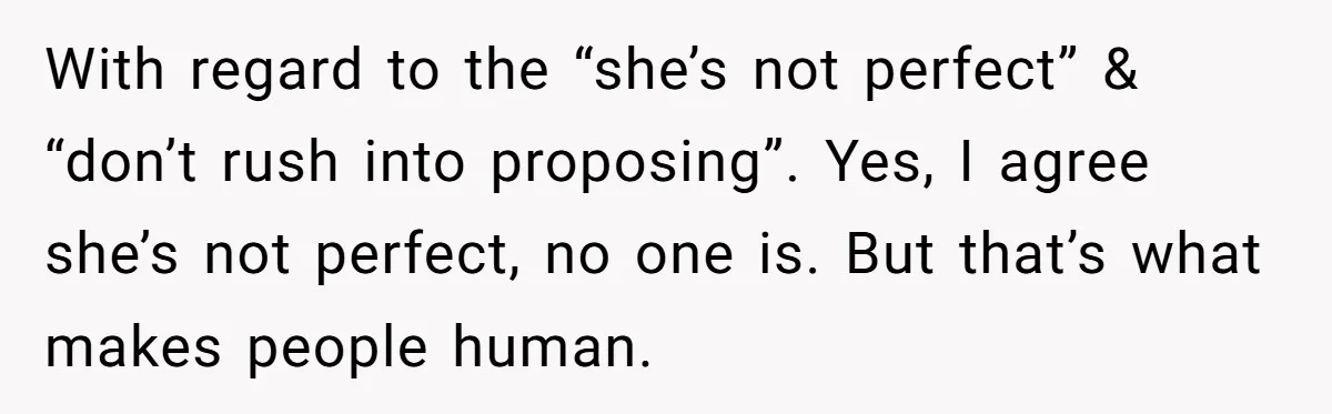 With regard to the “she’s not perfect” & “don’t rush into proposing”. Yes, I agree she’s not perfect, no one is. But that’s what makes people human.