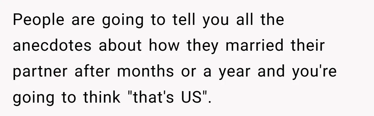 People are going to tell you all the anecdotes about how they married their partner after months or a year and you're going to think "that's US".