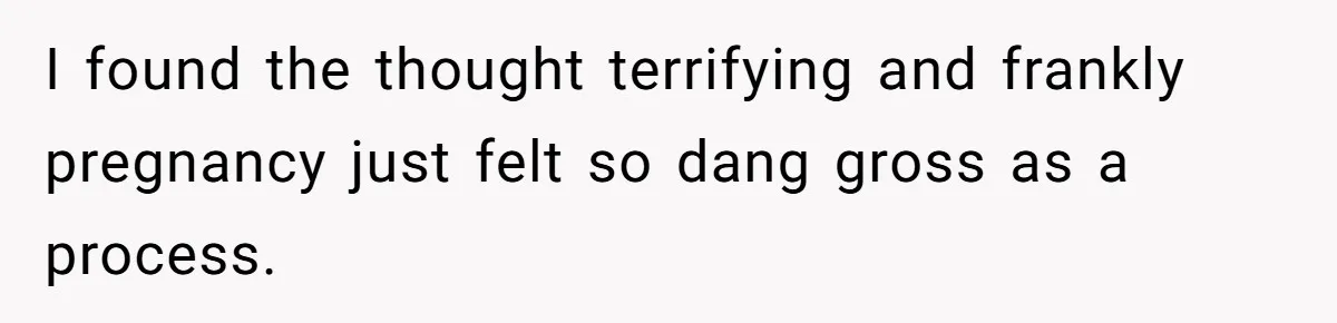 I found the thought terrifying and frankly pregnancy just felt so dang gross as a process.