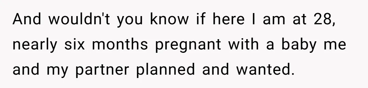 And wouldn't you know if here I am at 28, nearly six months pregnant with a baby me and my partner planned and wanted.
