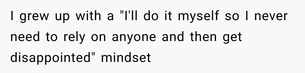 I grew up with a "I'll do it myself so I never need to rely on anyone and then get disappointed" mindset