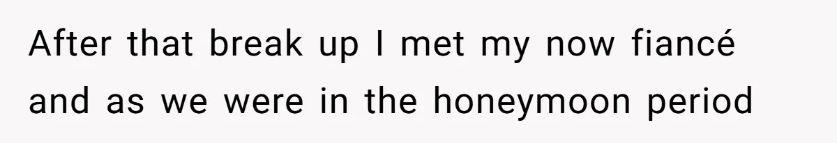 After that break up I met my now fiancé and as we were in the honeymoon period