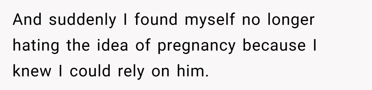 And suddenly I found myself no longer hating the idea of pregnancy because I knew I could rely on him.