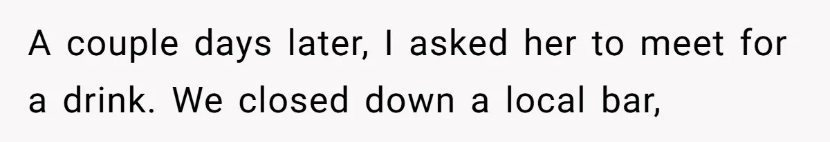 A couple days later, I asked her to meet for a drink. We closed down a local bar,