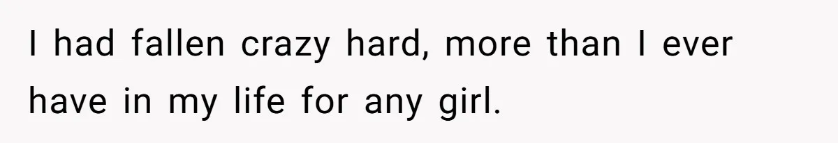 I had fallen crazy hard, more than I ever have in my life for any girl.
