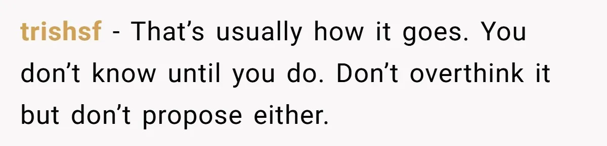 trishsf − That’s usually how it goes. You don’t know until you do. Don’t overthink it but don’t propose either.