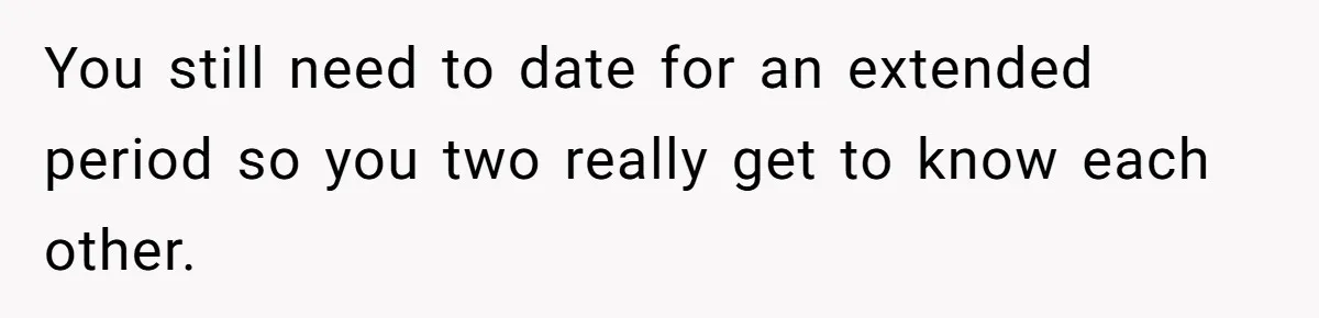 You still need to date for an extended period so you two really get to know each other.