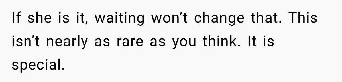 If she is it, waiting won’t change that. This isn’t nearly as rare as you think. It is special.