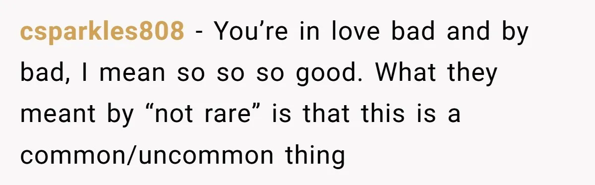 csparkles808 − You’re in love bad and by bad, I mean so so so good. What they meant by “not rare” is that this is a common/uncommon thing