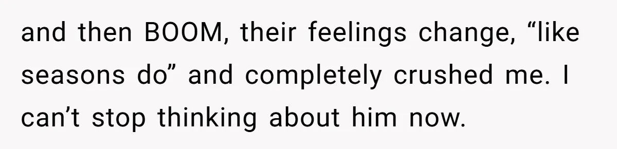 and then BOOM, their feelings change, “like seasons do” and completely crushed me. I can’t stop thinking about him now.