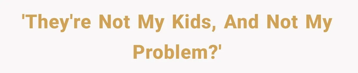 'They're not my kids, and not my problem?'