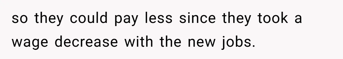 so they could pay less since they took a wage decrease with the new jobs.