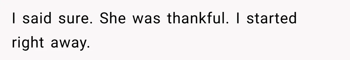 I said sure. She was thankful. I started right away.